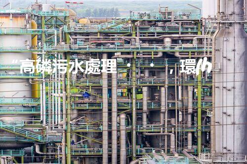 “高磷污水處理，環(huán)保先鋒，守護(hù)碧水藍(lán)天！”